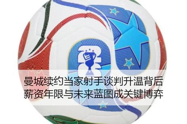 曼城续约当家射手谈判升温背后 薪资年限与未来蓝图成关键博弈 | lansedaoh